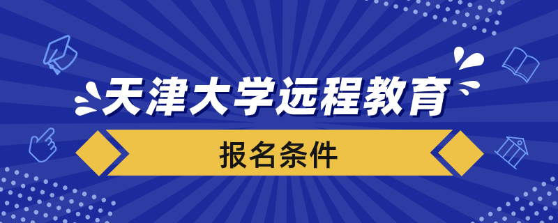報名天津大學(xué)遠(yuǎn)程教育學(xué)院要滿足什么條件