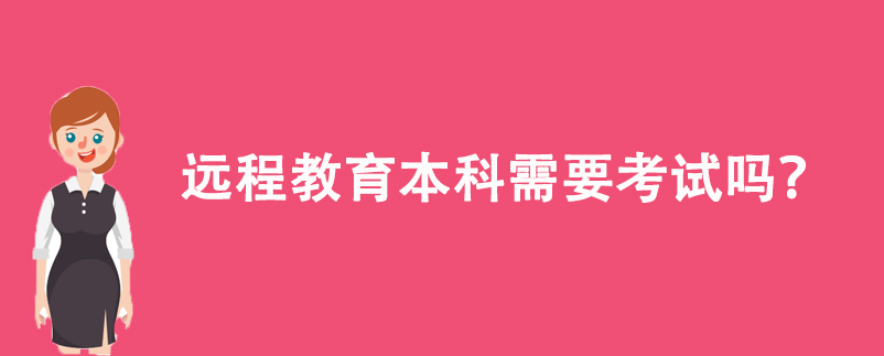 遠(yuǎn)程教育本科需要考試嗎？