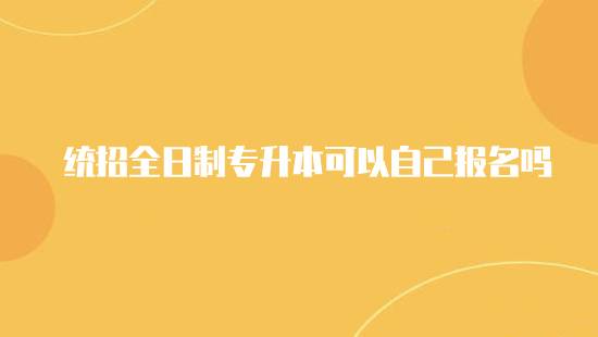 統(tǒng)招全日制專升本可以自己報(bào)名嗎？