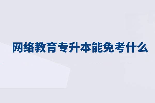 網(wǎng)絡(luò)教育專升本能免考什么？
