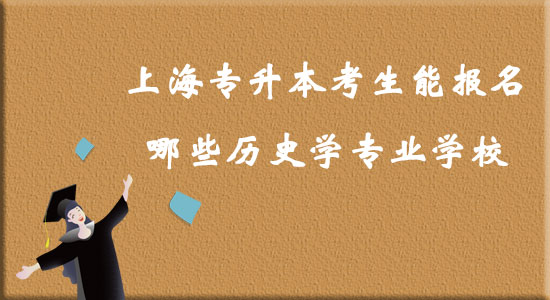 上海專升本考生能報名哪些歷史學(xué)專業(yè)學(xué)校？