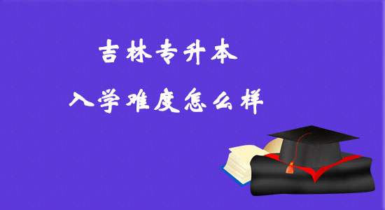 吉林專升本入學(xué)難度怎么樣？