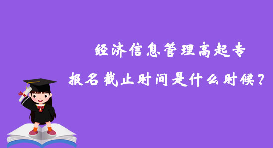 經(jīng)濟(jì)信息管理高起專報(bào)名截止時(shí)間是什么時(shí)候？