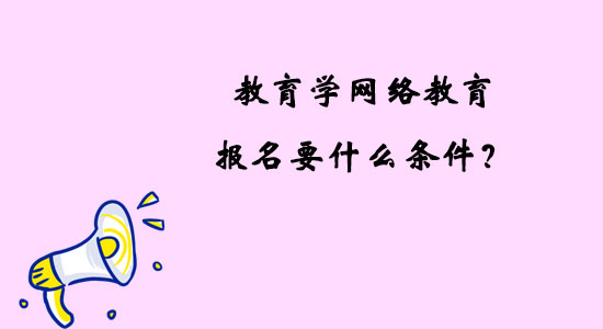 教育學(xué)網(wǎng)絡(luò)教育報名要什么條件？