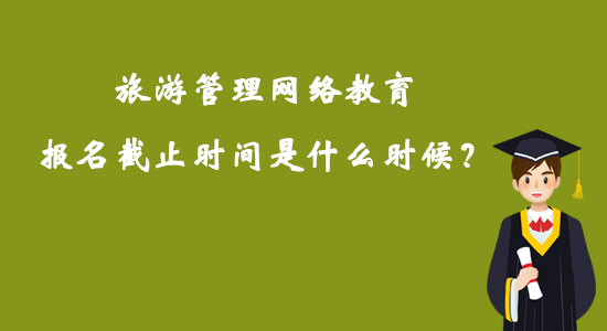 旅游管理網(wǎng)絡教育報名截止時間是什么時候？