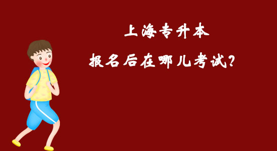 上海專升本報名后在哪兒考試？
