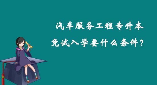 汽車服務(wù)工程專升本免試入學(xué)要什么條件？