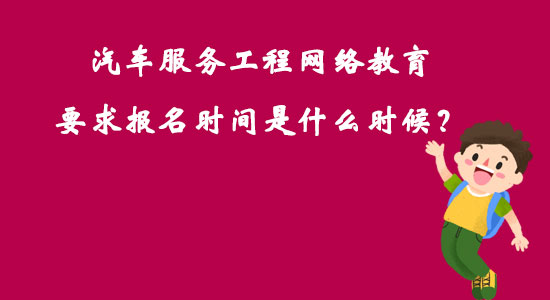 汽車服務(wù)工程網(wǎng)絡(luò)教育要求報名時間是什么時候？