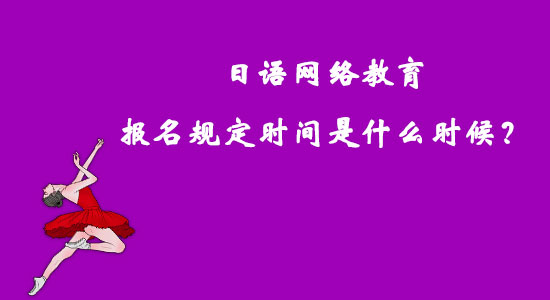 日語網(wǎng)絡(luò)教育報(bào)名規(guī)定時(shí)間是什么時(shí)候？