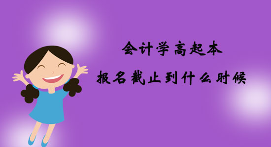 會計學(xué)高起本報名截止到什么時候？