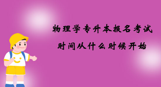 物理學(xué)專(zhuān)升本報(bào)名考試時(shí)間從什么時(shí)候開(kāi)始？