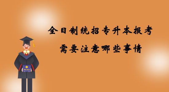 全日制統(tǒng)招專升本報(bào)考需要注意哪些事情？
