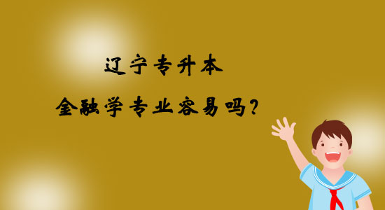 遼寧專升本金融學(xué)專業(yè)容易嗎？