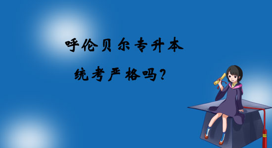呼倫貝爾專升本統(tǒng)考嚴格嗎？