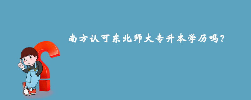 南方認(rèn)可東北師大專升本學(xué)歷嗎？