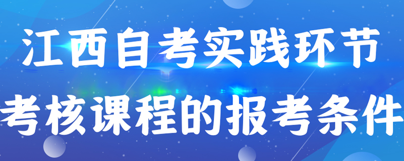 江西自考實(shí)踐環(huán)節(jié)考核課程的報考條件是什么