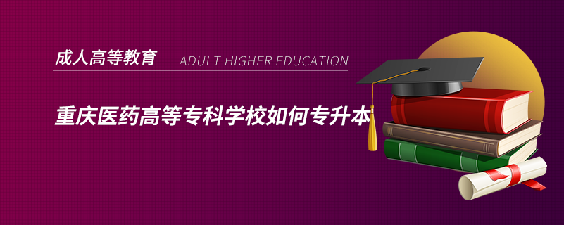 重慶醫(yī)藥高等?？茖W(xué)校如何專升本