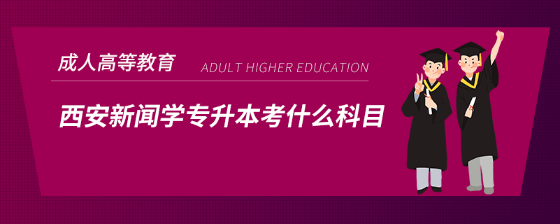 西安新聞學(xué)專(zhuān)升本考什么科目
