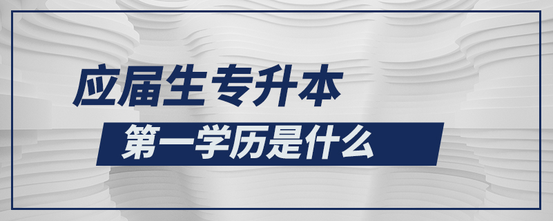 應(yīng)屆生專升本第一學(xué)歷是什么