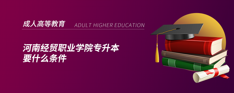 河南經(jīng)貿(mào)職業(yè)學(xué)院專升本要什么條件