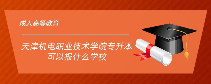 天津機電職業(yè)技術學院專升本可以報什么學校
