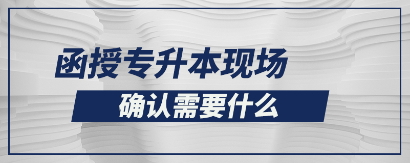 函授專升本現(xiàn)場(chǎng)確認(rèn)需要什么