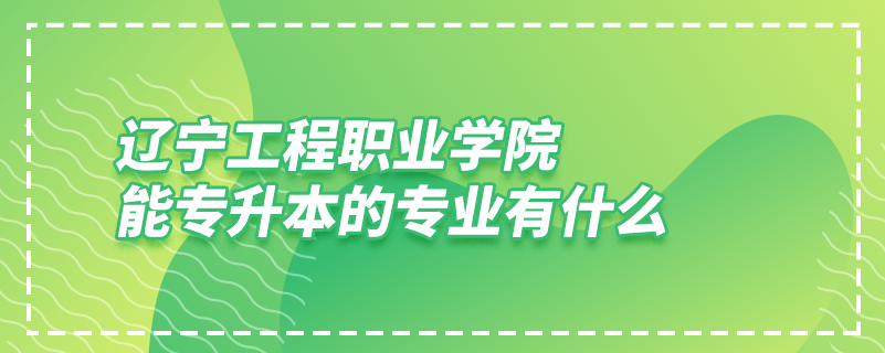 遼寧工程職業(yè)學(xué)院能專升本的專業(yè)有什么