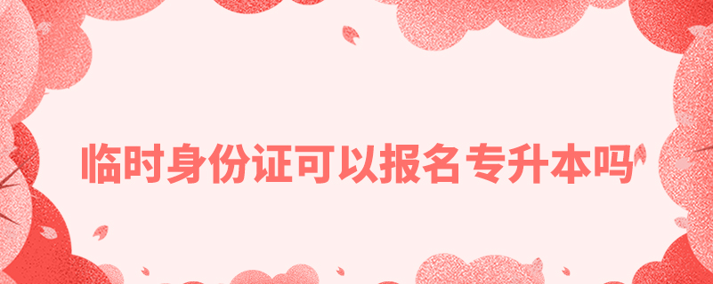臨時(shí)身份證可以報(bào)名專(zhuān)升本嗎