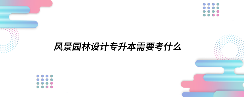 風景園林設計專升本需要考什么