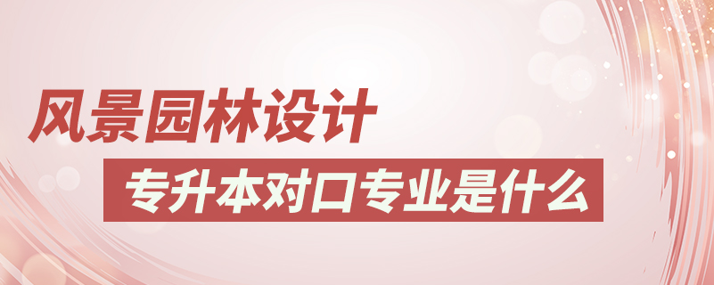 風(fēng)景園林設(shè)計(jì)專(zhuān)升本對(duì)口專(zhuān)業(yè)是什么