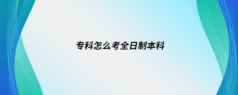 專(zhuān)科怎么考全日制本科