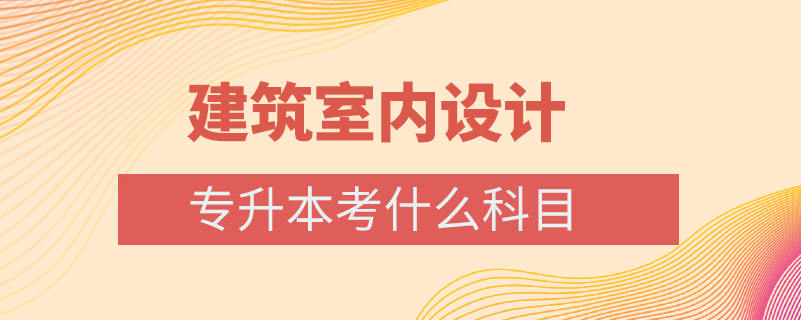 建筑室內(nèi)設(shè)計(jì)專(zhuān)升本考什么科目