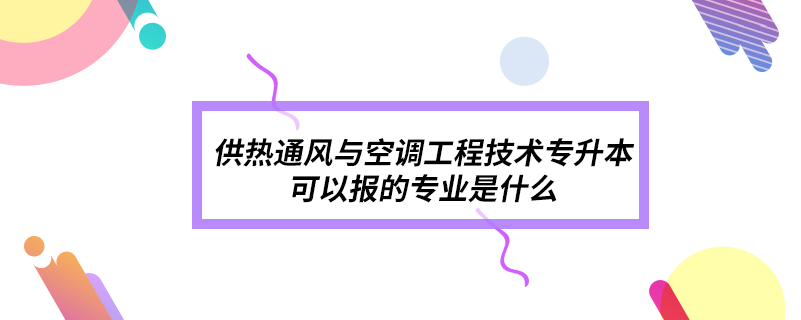 供熱通風與空調(diào)工程技術(shù)專升本可以報的專業(yè)是什么