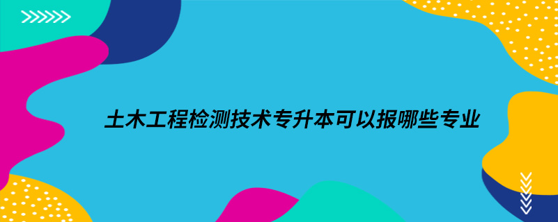 土木工程檢測(cè)技術(shù)專(zhuān)升本可以報(bào)哪些專(zhuān)業(yè)