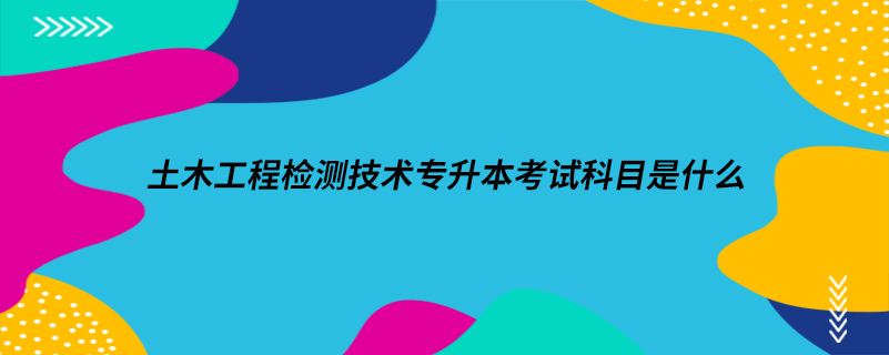 土木工程檢測技術專升本考試科目是什么