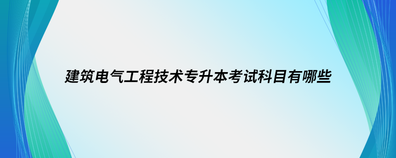 建筑電氣工程技術專升本考試科目有哪些