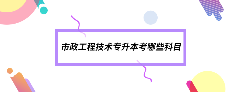 市政工程技術專升本考哪些科目