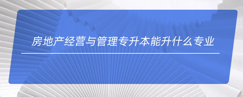 房地產經營與管理專升本能升什么專業(yè)