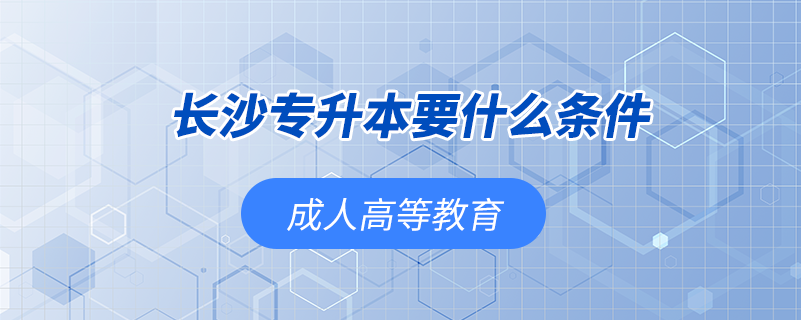長(zhǎng)沙專(zhuān)升本要什么條件