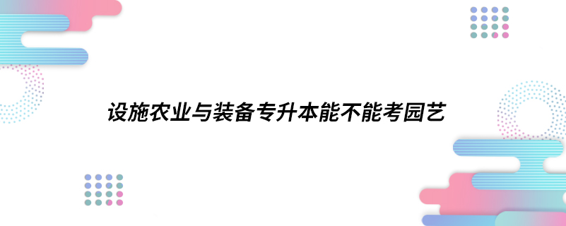 設施農(nóng)業(yè)與裝備專升本能不能考園藝