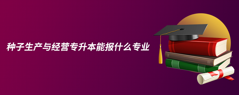 種子生產(chǎn)與經(jīng)營(yíng)專(zhuān)升本能報(bào)什么專(zhuān)業(yè)
