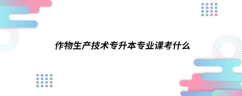 作物生產(chǎn)技術(shù)專(zhuān)升本專(zhuān)業(yè)課考什么