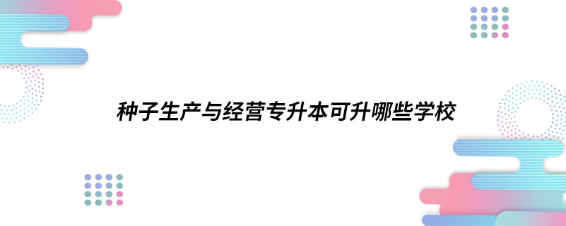 種子生產與經營專升本可升哪些學校