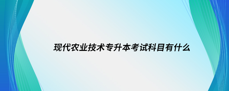 現(xiàn)代農(nóng)業(yè)技術專升本考試科目有什么