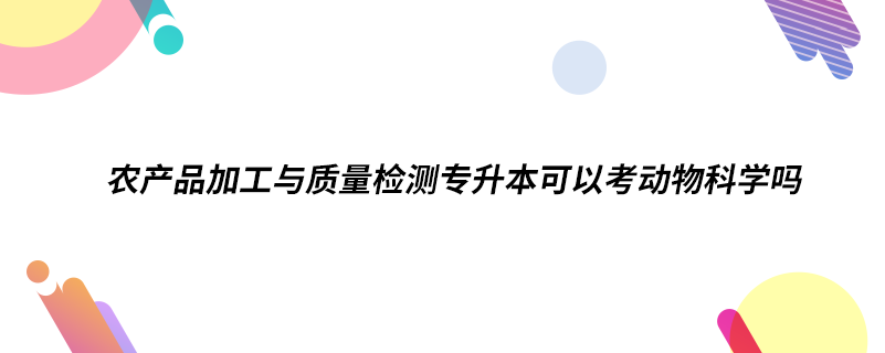 農(nóng)產(chǎn)品加工與質(zhì)量檢測(cè)專(zhuān)升本可以考動(dòng)物科學(xué)嗎