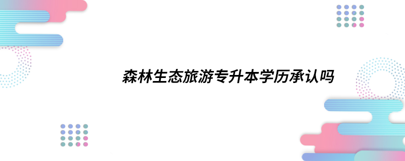 森林生態(tài)旅游專(zhuān)升本學(xué)歷承認(rèn)嗎