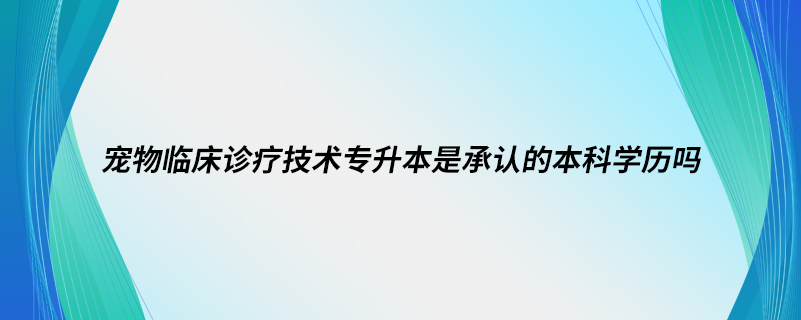寵物臨床診療技術(shù)專(zhuān)升本是承認(rèn)的本科學(xué)歷嗎