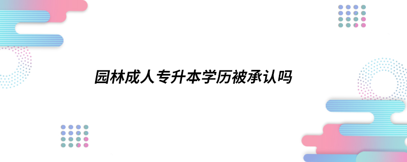 園林成人專(zhuān)升本學(xué)歷被承認(rèn)嗎