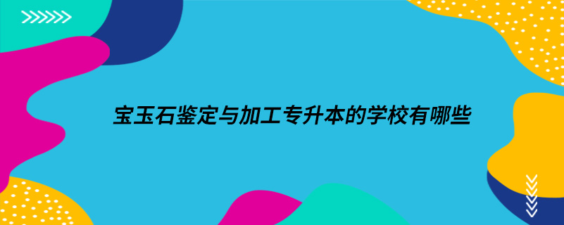 寶玉石鑒定與加工專升本的學校有哪些