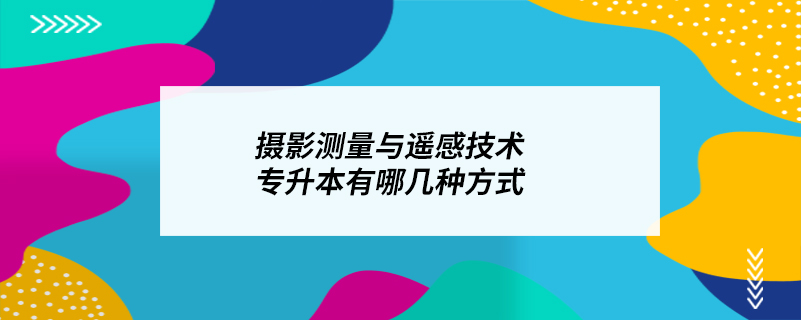 攝影測量與遙感技術專升本有哪幾種方式